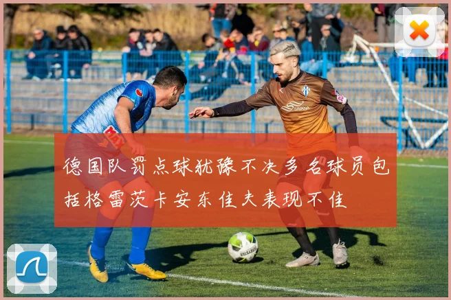 德国队罚点球犹豫不决多名球员包括格雷茨卡安东佳夫表现不佳