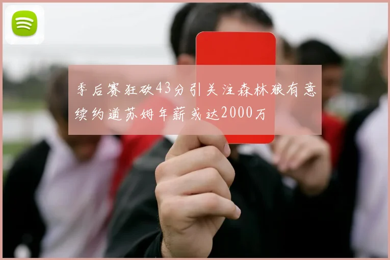 季后赛狂砍43分引关注森林狼有意续约道苏姆年薪或达2000万