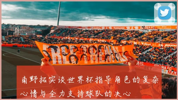 南野拓实谈世界杯指导角色的复杂心情与全力支持球队的决心