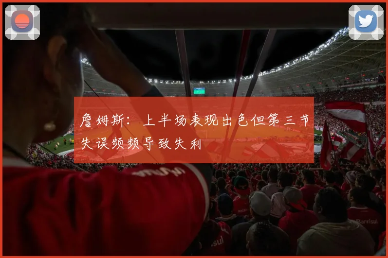 詹姆斯：上半场表现出色但第三节失误频频导致失利