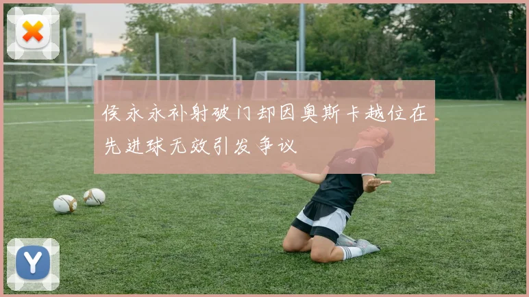 侯永永补射破门却因奥斯卡越位在先进球无效引发争议