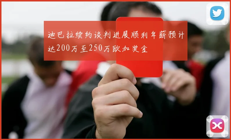 迪巴拉续约谈判进展顺利年薪预计达200万至250万欧加奖金