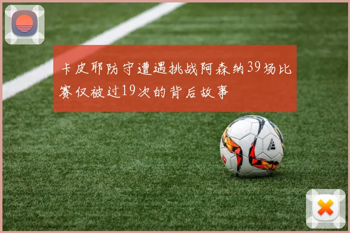 卡皮耶防守遭遇挑战阿森纳39场比赛仅被过19次的背后故事