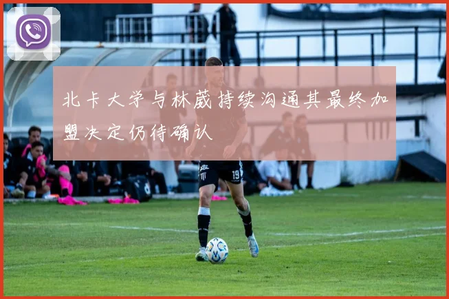 北卡大学与林葳持续沟通其最终加盟决定仍待确认