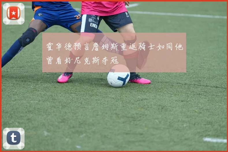 霍华德预言詹姆斯重返骑士如同他曾看好尼克斯夺冠