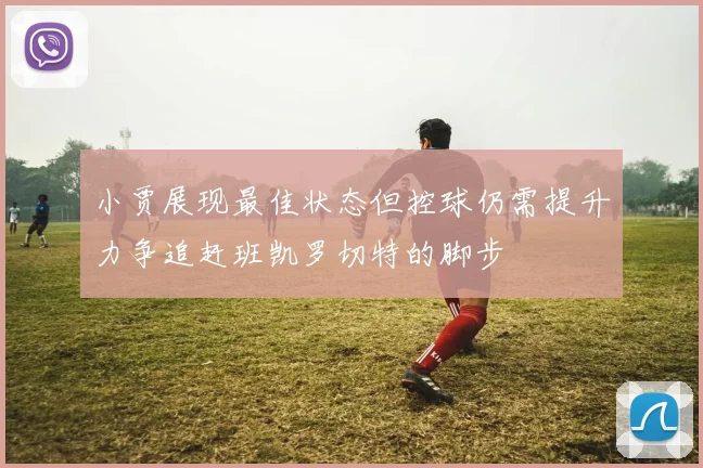 小贾展现最佳状态但控球仍需提升力争追赶班凯罗切特的脚步