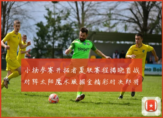 小杨参赛开拓者夏联赛程揭晓首战对阵太阳魔术狼掘金精彩对决即将开启