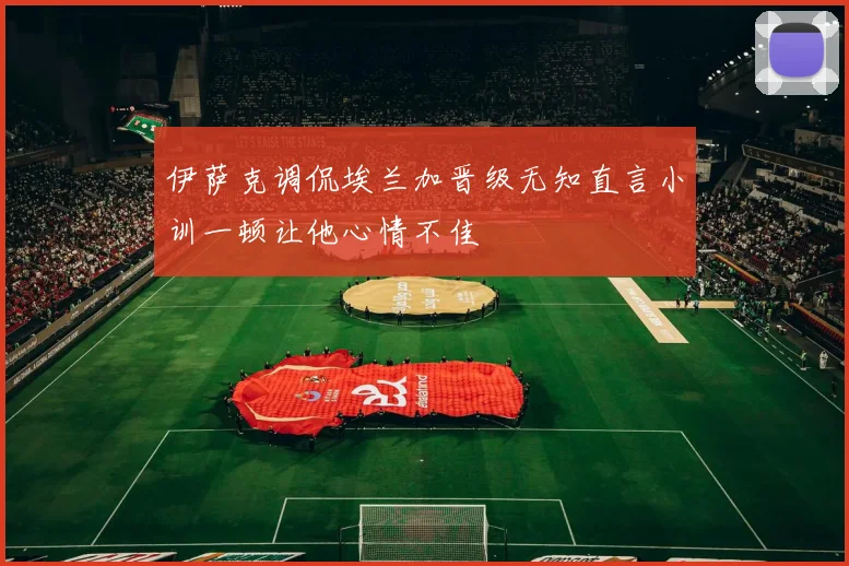 伊萨克调侃埃兰加晋级无知直言小训一顿让他心情不佳