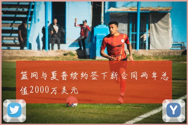 篮网与夏普续约签下新合同两年总值2000万美元