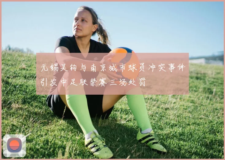 无锡吴钩与南京城市球员冲突事件引发中足联禁赛三场处罚