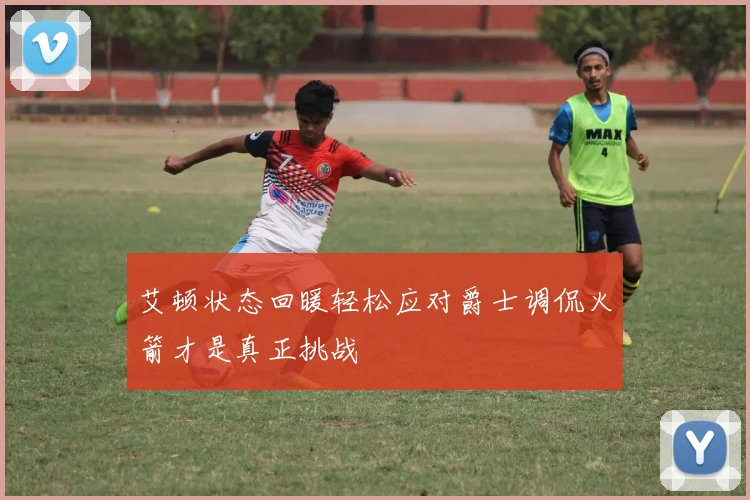 艾顿状态回暖轻松应对爵士调侃火箭才是真正挑战