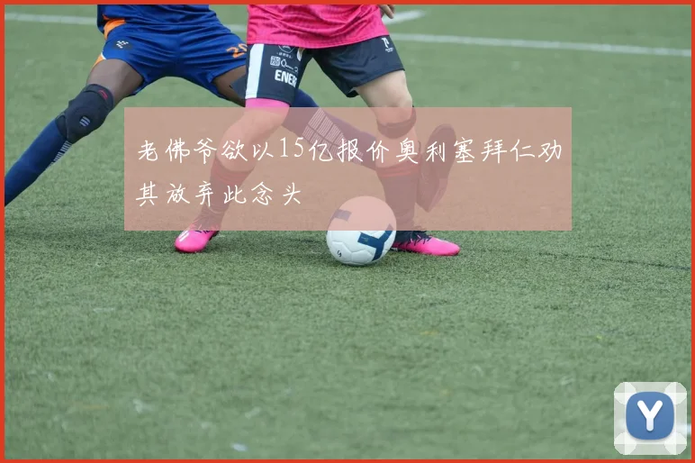 老佛爷欲以15亿报价奥利塞拜仁劝其放弃此念头