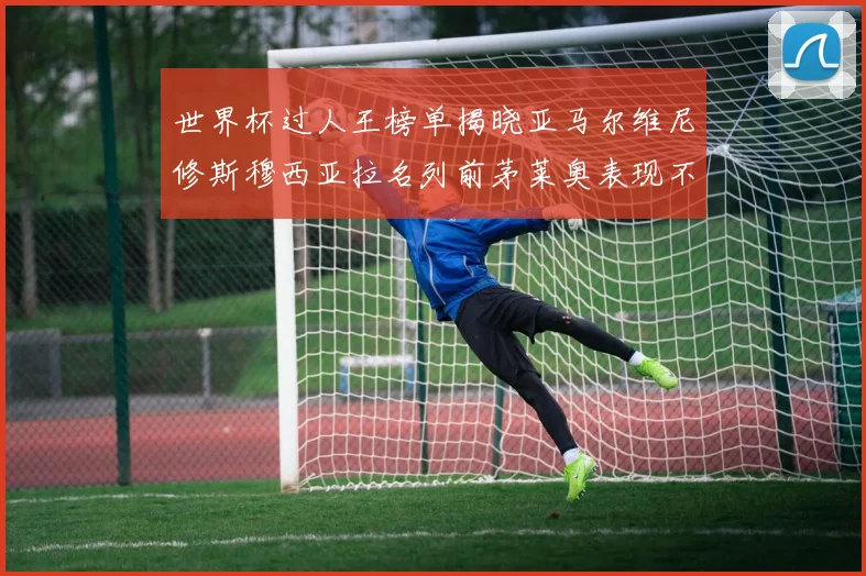 世界杯过人王榜单揭晓亚马尔维尼修斯穆西亚拉名列前茅莱奥表现不俗