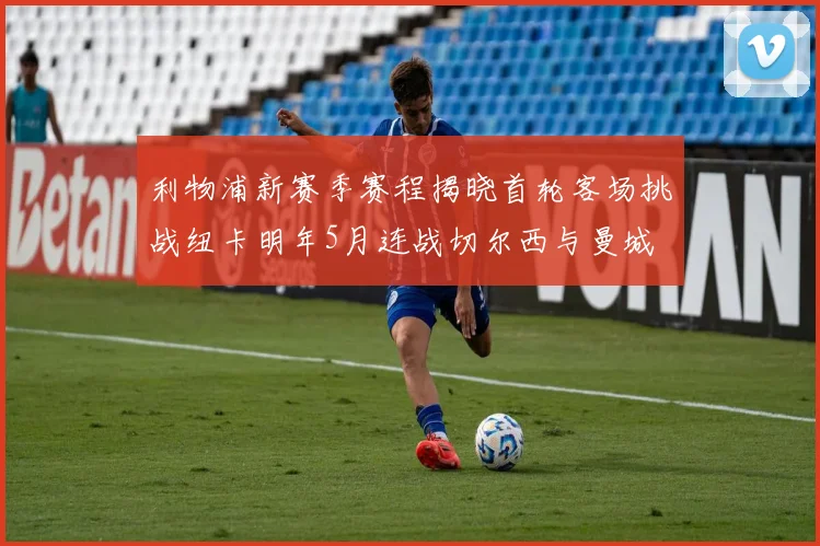 利物浦新赛季赛程揭晓首轮客场挑战纽卡明年5月连战切尔西与曼城
