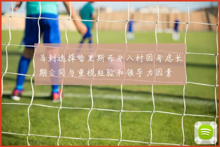 马刺选择哈里斯而非八村因考虑长期合同与重视经验和领导力因素