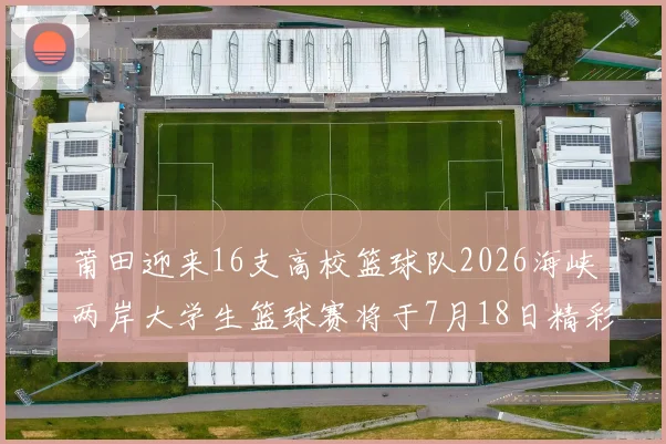 莆田迎来16支高校篮球队2026海峡两岸大学生篮球赛将于7月18日精彩开幕