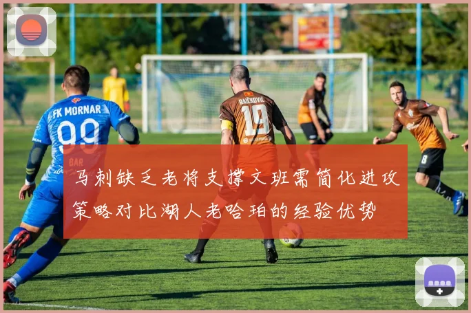 马刺缺乏老将支撑文班需简化进攻策略对比湖人老哈珀的经验优势