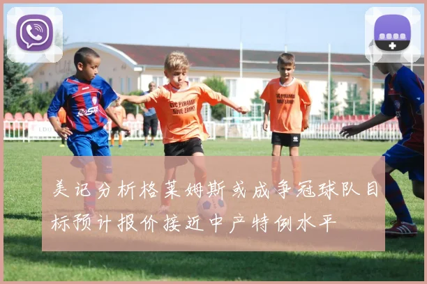 美记分析格莱姆斯或成争冠球队目标预计报价接近中产特例水平