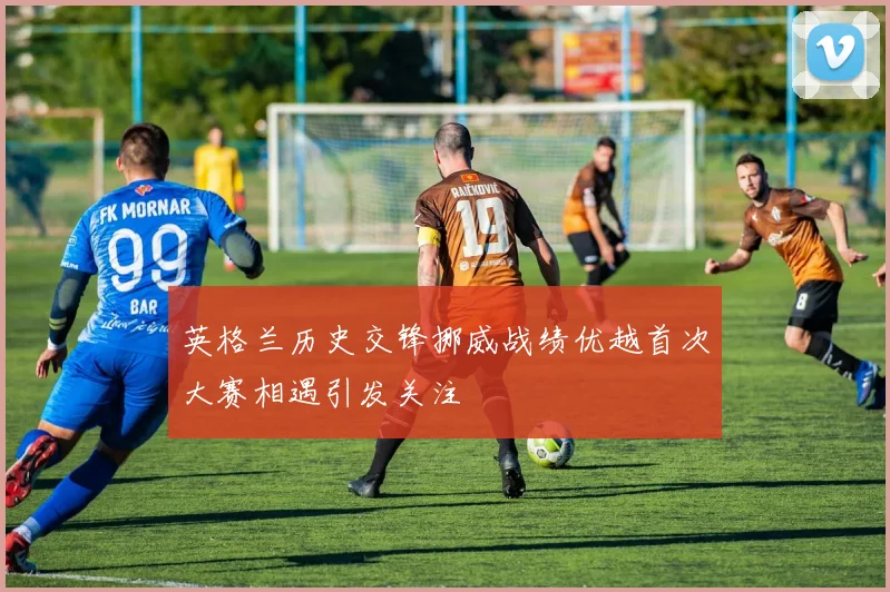英格兰历史交锋挪威战绩优越首次大赛相遇引发关注