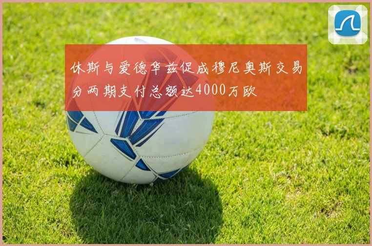 休斯与爱德华兹促成穆尼奥斯交易分两期支付总额达4000万欧