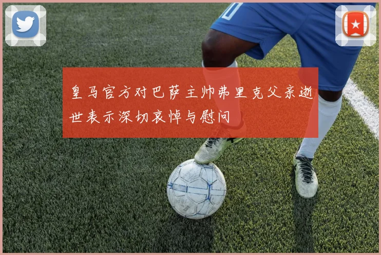 皇马官方对巴萨主帅弗里克父亲逝世表示深切哀悼与慰问