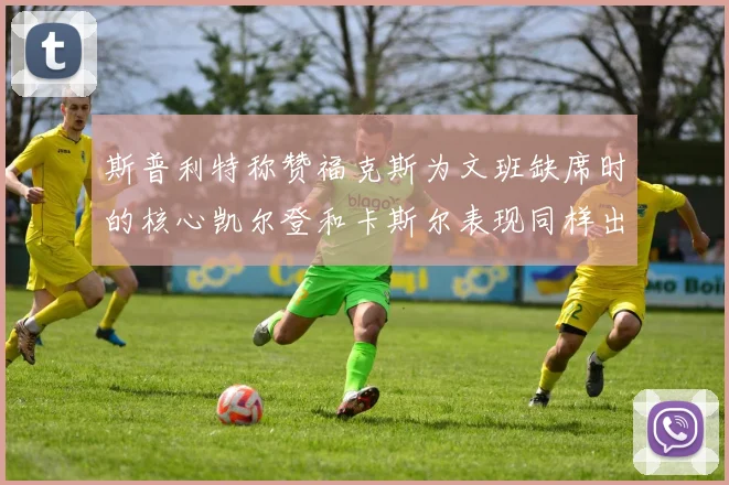 斯普利特称赞福克斯为文班缺席时的核心凯尔登和卡斯尔表现同样出色