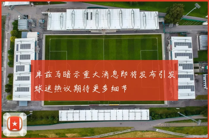 库兹马暗示重大消息即将发布引发球迷热议期待更多细节