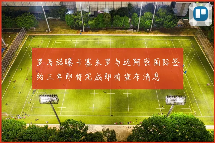 罗马诺曝卡塞米罗与迈阿密国际签约三年即将完成即将宣布消息