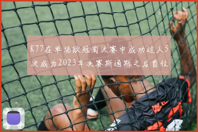 K77在单场欧冠淘汰赛中成功过人5次成为2023年决赛斯通斯之后首位球员