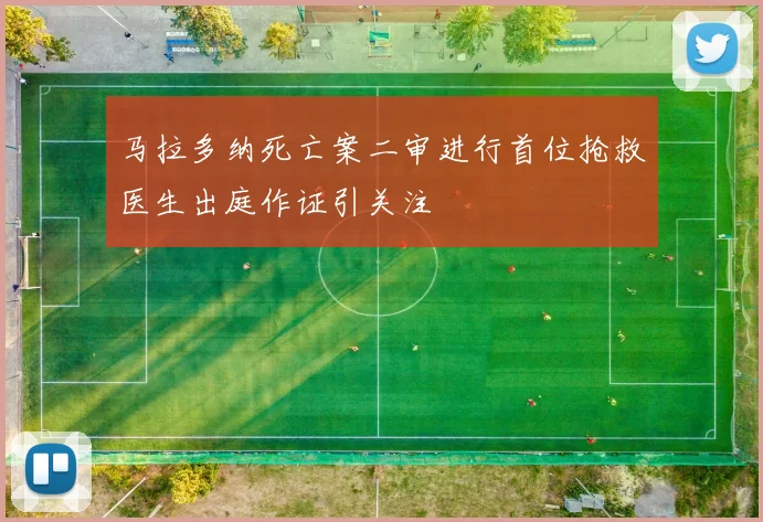 马拉多纳死亡案二审进行首位抢救医生出庭作证引关注