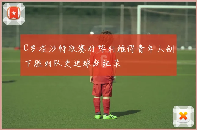C罗在沙特联赛对阵利雅得青年人创下胜利队史进球新纪录