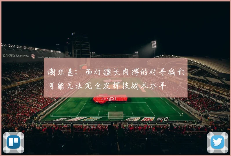 谢尔基：面对擅长肉搏的对手我们可能无法完全发挥技战术水平