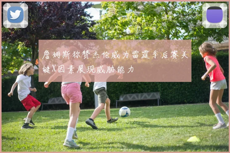 詹姆斯称赞杰伦威为雷霆季后赛关键X因素展现威胁能力