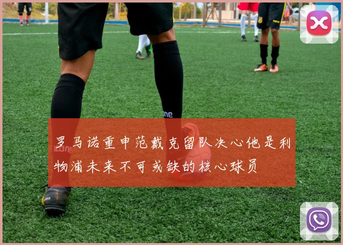 罗马诺重申范戴克留队决心他是利物浦未来不可或缺的核心球员