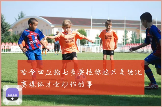 哈登回应抢七重要性称这只是场比赛媒体才会炒作的事