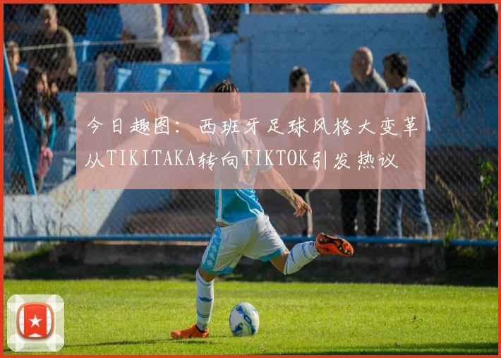今日趣图：西班牙足球风格大变革从TIKITAKA转向TIKTOK引发热议