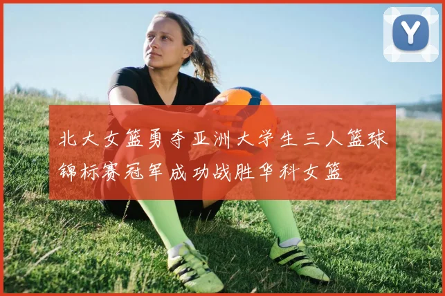 北大女篮勇夺亚洲大学生三人篮球锦标赛冠军成功战胜华科女篮